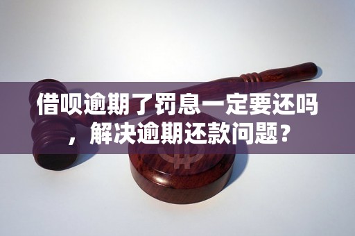 借呗逾期了罚息一定要还吗，解决逾期还款问题？