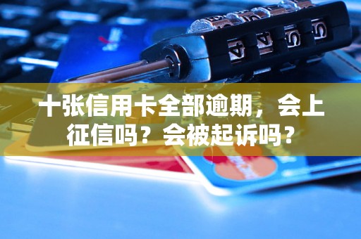 十张信用卡全部逾期，会上征信吗？会被起诉吗？