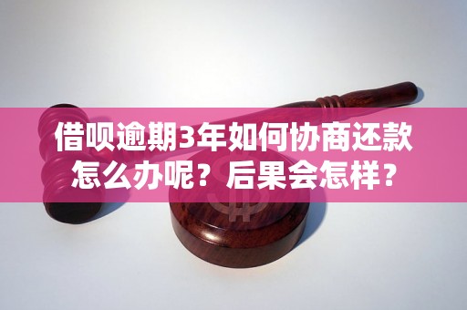 借呗逾期3年如何协商还款怎么办呢？后果会怎样？