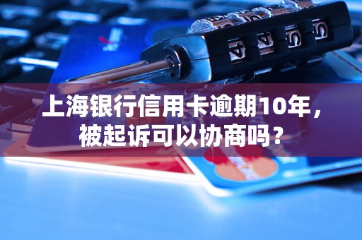 上海银行信用卡逾期10年，被起诉可以协商吗？