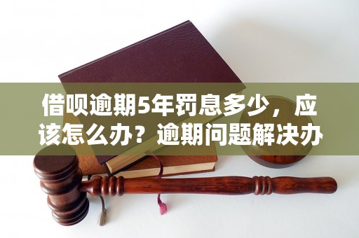 借呗逾期5年罚息多少，应该怎么办？逾期问题解决办法