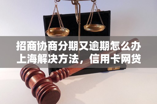 招商协商分期又逾期怎么办上海解决方法，信用卡网贷逾期必看！