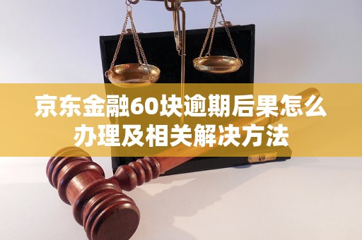 京东金融60块逾期后果怎么办理及相关解决方法