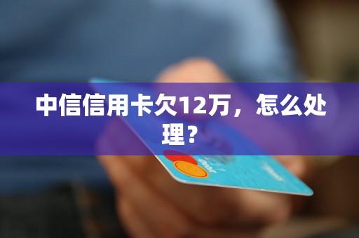 中信信用卡欠12万，怎么处理？