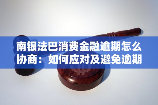 南银法巴消费金融逾期怎么协商：如何应对及避免逾期还款问题