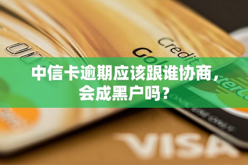 中信卡逾期应该跟谁协商，会成黑户吗？