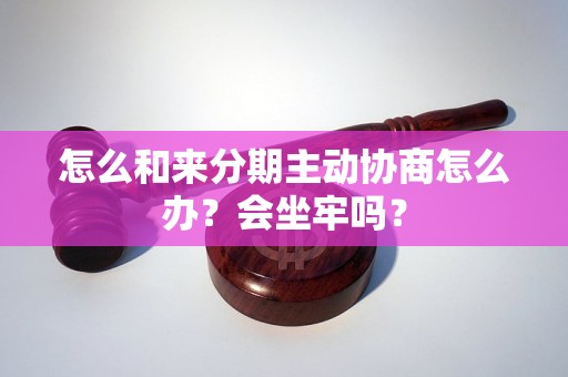 怎么和来分期主动协商怎么办？会坐牢吗？