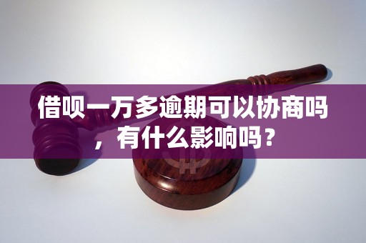 借呗一万多逾期可以协商吗，有什么影响吗？