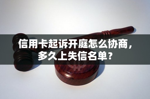 信用卡起诉开庭怎么协商，多久上失信名单？