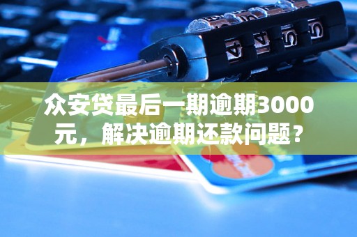 众安贷最后一期逾期3000元，解决逾期还款问题？