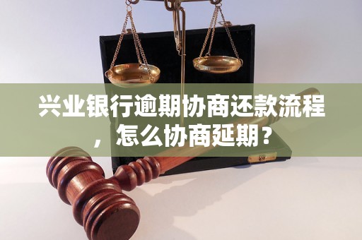 兴业银行逾期协商还款流程，怎么协商延期？