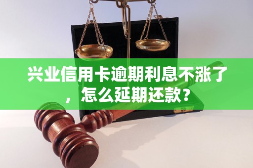 兴业信用卡逾期利息不涨了，怎么延期还款？