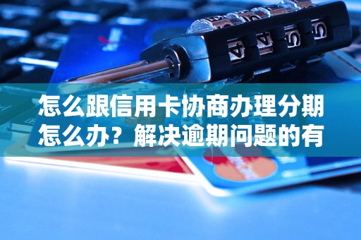 怎么跟信用卡协商办理分期怎么办？解决逾期问题的有效方法分享