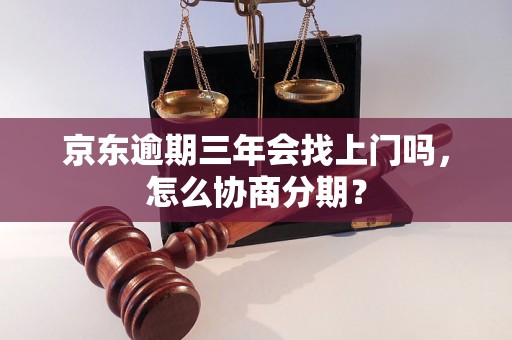 京东逾期三年会找上门吗，怎么协商分期？