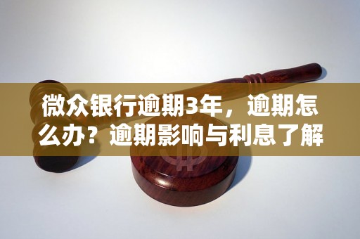 微众银行逾期3年，逾期怎么办？逾期影响与利息了解！