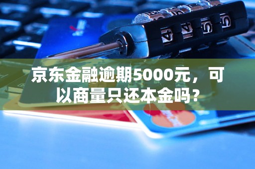 京东金融逾期5000元，可以商量只还本金吗？