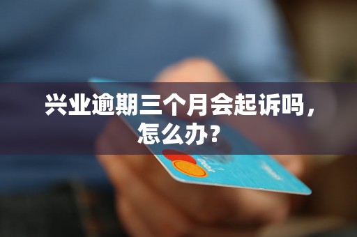 兴业逾期三个月会起诉吗，怎么办？