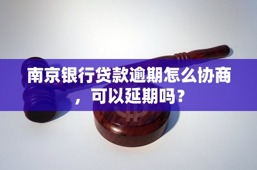 南京银行贷款逾期怎么协商，可以延期吗？