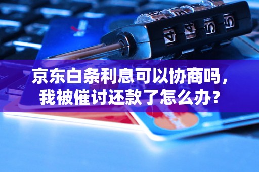 京东白条利息可以协商吗，我被催讨还款了怎么办？