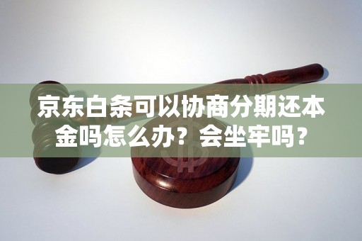 京东白条可以协商分期还本金吗怎么办？会坐牢吗？