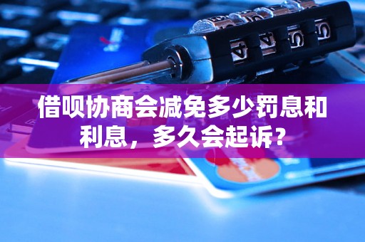 借呗协商会减免多少罚息和利息，多久会起诉？