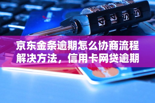 京东金条逾期怎么协商流程解决方法，信用卡网贷逾期必看！