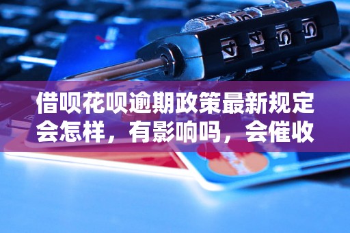 借呗花呗逾期政策最新规定会怎样，有影响吗，会催收吗？