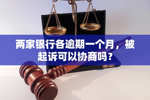 两家银行各逾期一个月，被起诉可以协商吗？