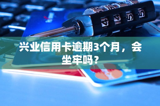 兴业信用卡逾期3个月，会坐牢吗？