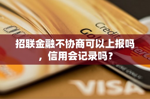 招联金融不协商可以上报吗，信用会记录吗？