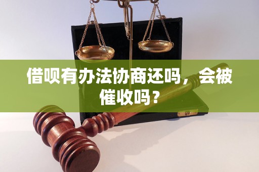 借呗有办法协商还吗，会被催收吗？