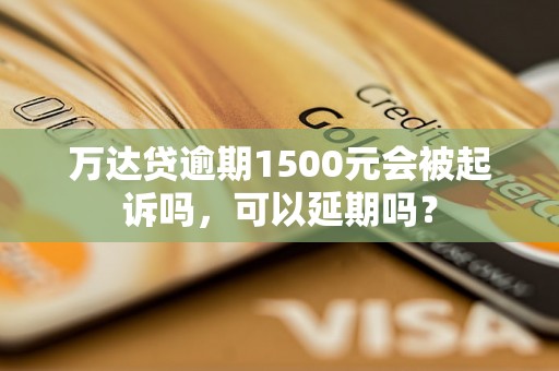 万达贷逾期1500元会被起诉吗，可以延期吗？