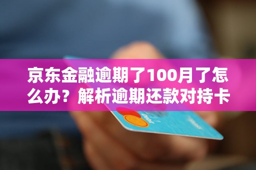 京东金融逾期了100月了怎么办？解析逾期还款对持卡人的影响