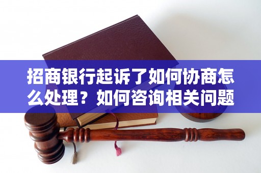 招商银行起诉了如何协商怎么处理？如何咨询相关问题？