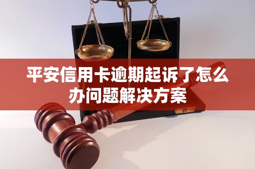 平安信用卡逾期起诉了怎么办问题解决方案