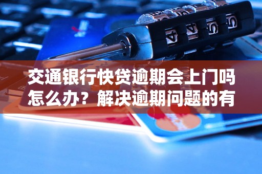 交通银行快贷逾期会上门吗怎么办？解决逾期问题的有效方法分享