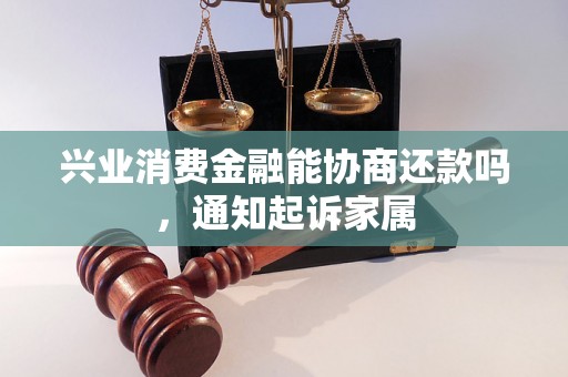 兴业消费金融能协商还款吗，通知起诉家属