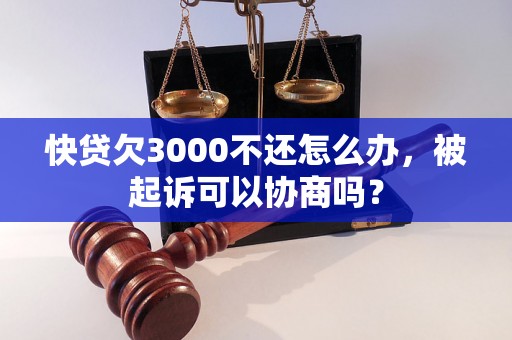 快贷欠3000不还怎么办，被起诉可以协商吗？