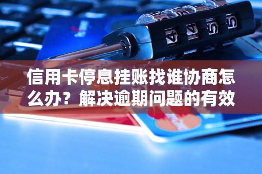 信用卡停息挂账找谁协商怎么办？解决逾期问题的有效方法分享