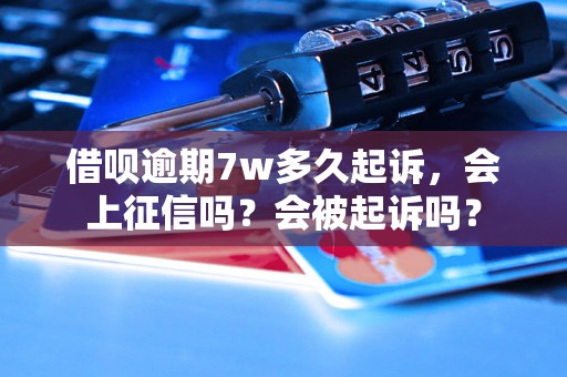 借呗逾期7w多久起诉，会上征信吗？会被起诉吗？