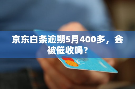 京东白条逾期5月400多，会被催收吗？