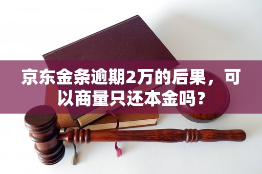 京东金条逾期2万的后果，可以商量只还本金吗？