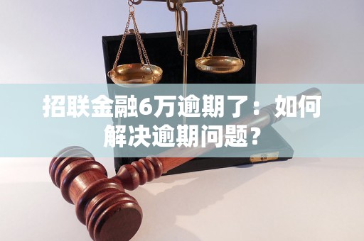 招联金融6万逾期了：如何解决逾期问题？