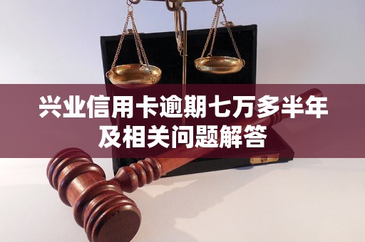 兴业信用卡逾期七万多半年及相关问题解答