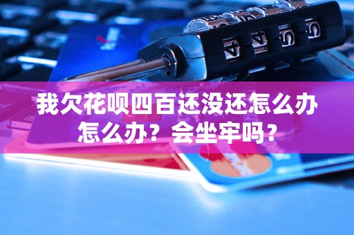 我欠花呗四百还没还怎么办怎么办？会坐牢吗？