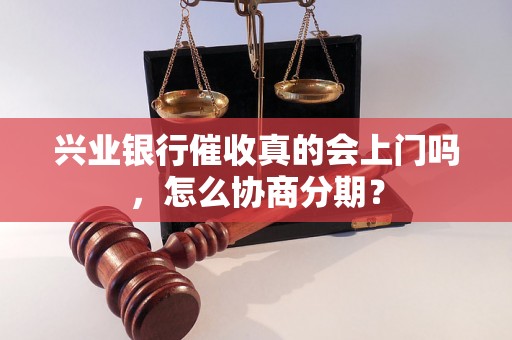 兴业银行催收真的会上门吗，怎么协商分期？