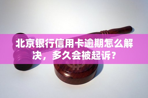 北京银行信用卡逾期怎么解决，多久会被起诉？