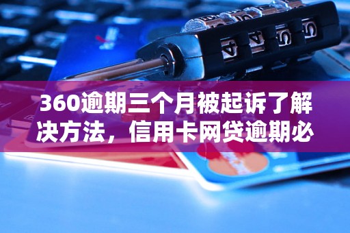 360逾期三个月被起诉了解决方法，信用卡网贷逾期必看！