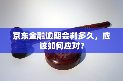 京东金融逾期会判多久，应该如何应对？