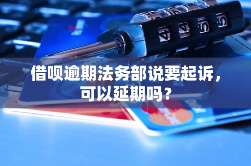 借呗逾期法务部说要起诉，可以延期吗？